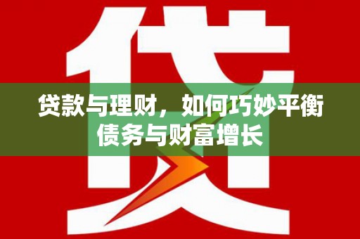 周村贷款与理财，如何巧妙平衡债务与财富增长