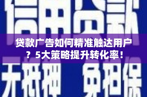 周村贷款广告如何精准触达用户？5大策略提升转化率！