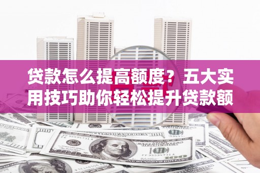 周村贷款怎么提高额度？五大实用技巧助你轻松提升贷款额度