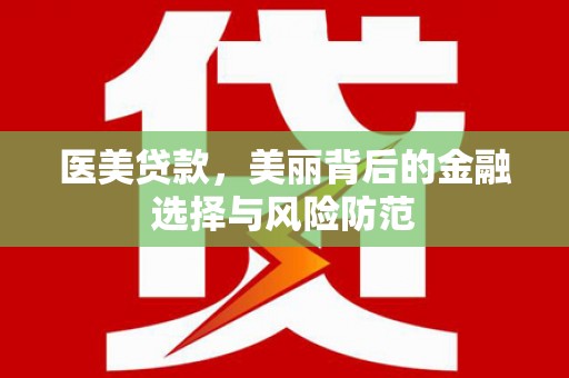 周村医美贷款，美丽背后的金融选择与风险防范