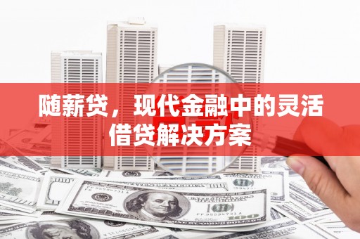 周村随薪贷，现代金融中的灵活借贷解决方案
