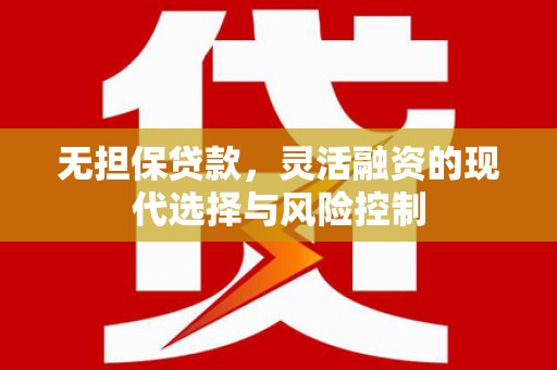 周村无担保贷款，灵活融资的现代选择与风险控制