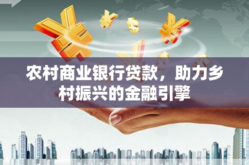 周村农村商业银行贷款，助力乡村振兴的金融引擎