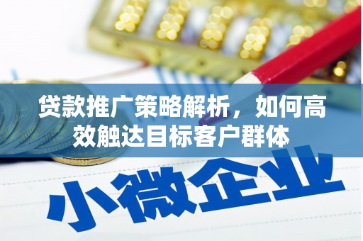 周村贷款推广策略解析，如何高效触达目标客户群体