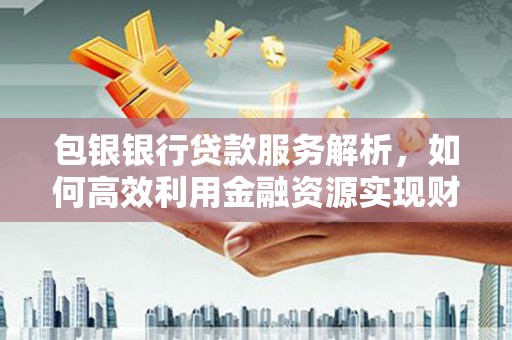 周村包银银行贷款服务解析，如何高效利用金融资源实现财富增长