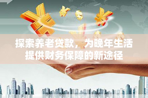 周村探索养老贷款，为晚年生活提供财务保障的新途径