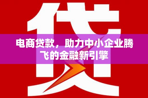 周村电商贷款，助力中小企业腾飞的金融新引擎