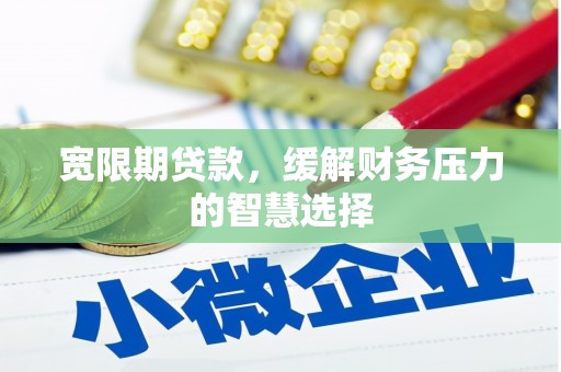 周村宽限期贷款，缓解财务压力的智慧选择