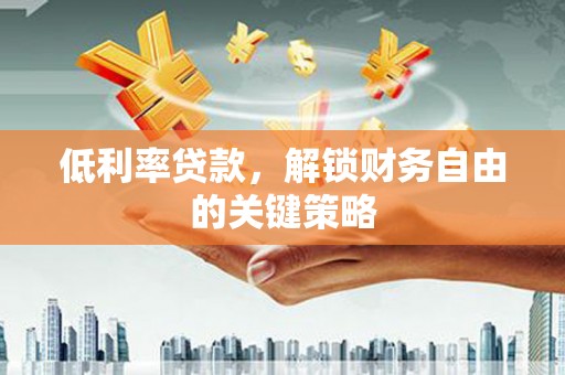 周村低利率贷款，解锁财务自由的关键策略