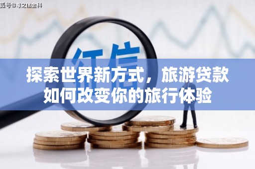 周村探索世界新方式，旅游贷款如何改变你的旅行体验