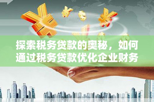 周村探索税务贷款的奥秘，如何通过税务贷款优化企业财务