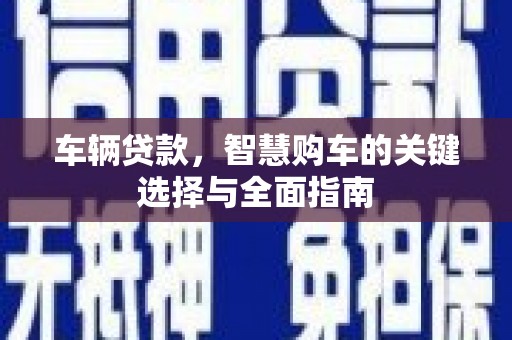 周村车辆贷款，智慧购车的关键选择与全面指南