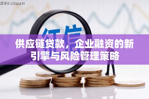 周村供应链贷款，企业融资的新引擎与风险管理策略