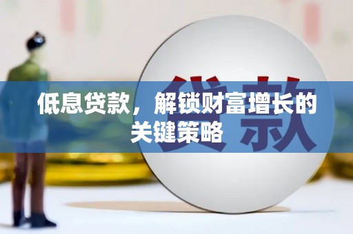 周村低息贷款，解锁财富增长的关键策略