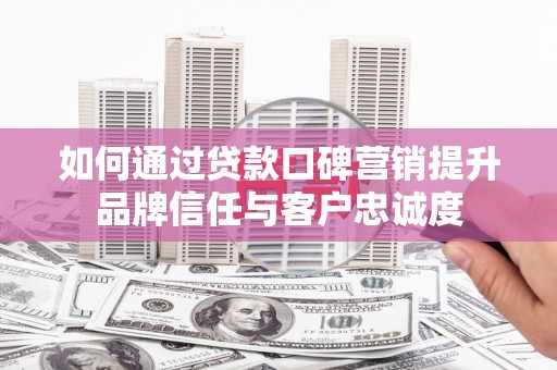 周村如何通过贷款口碑营销提升品牌信任与客户忠诚度