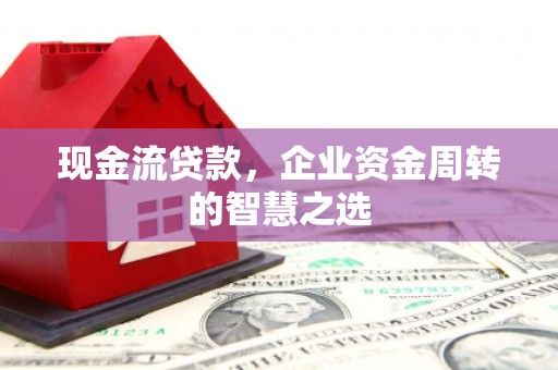 周村现金流贷款，企业资金周转的智慧之选