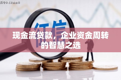 周村现金流贷款，企业资金周转的智慧之选
