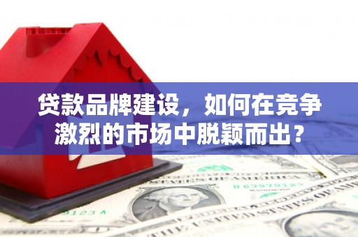 周村贷款品牌建设，如何在竞争激烈的市场中脱颖而出？