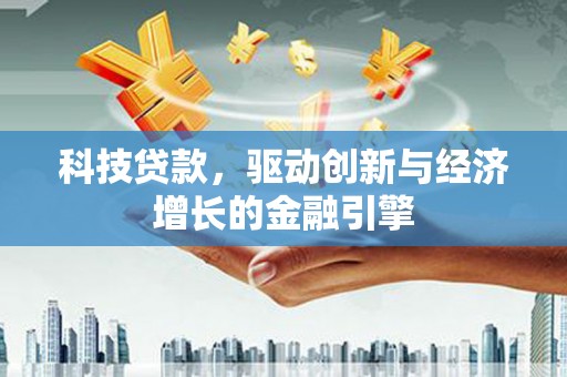 周村科技贷款，驱动创新与经济增长的金融引擎