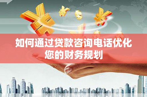 周村如何通过贷款咨询电话优化您的财务规划