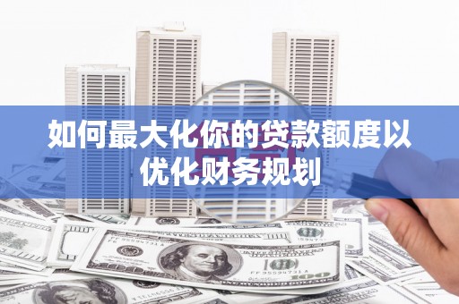 周村如何最大化你的贷款额度以优化财务规划