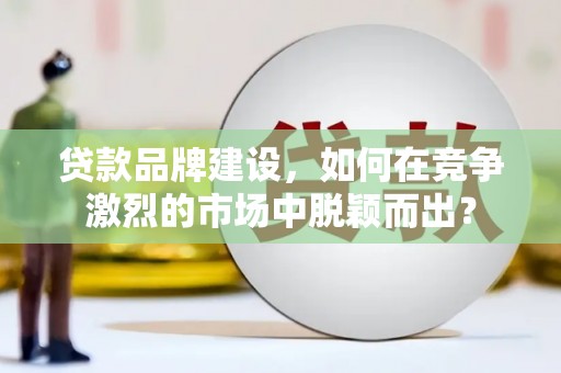 周村贷款品牌建设，如何在竞争激烈的市场中脱颖而出？