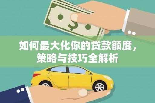 周村如何最大化你的贷款额度，策略与技巧全解析