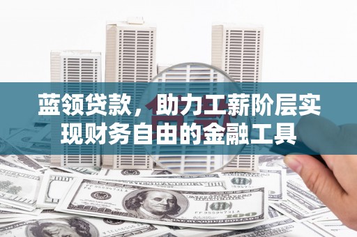 周村蓝领贷款，助力工薪阶层实现财务自由的金融工具