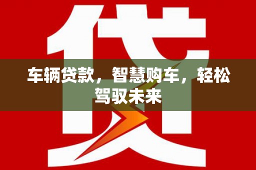 周村车辆贷款，智慧购车，轻松驾驭未来