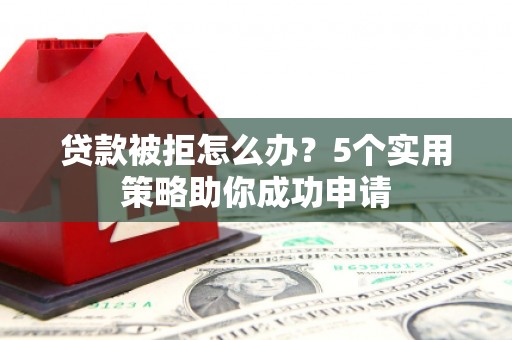 周村贷款被拒怎么办？5个实用策略助你成功申请