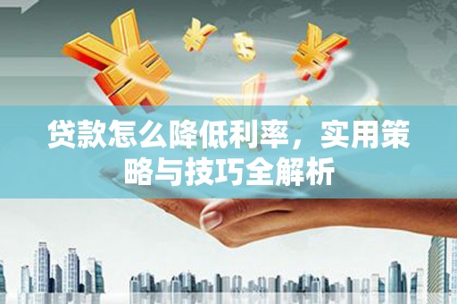周村贷款怎么降低利率，实用策略与技巧全解析