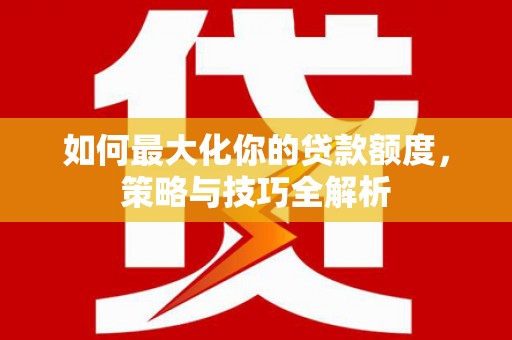 周村如何最大化你的贷款额度，策略与技巧全解析