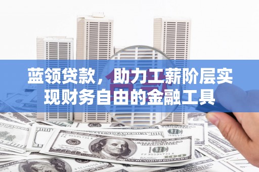 周村蓝领贷款，助力工薪阶层实现财务自由的金融工具