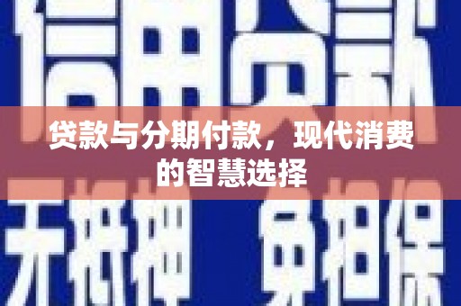 周村贷款与分期付款，现代消费的智慧选择