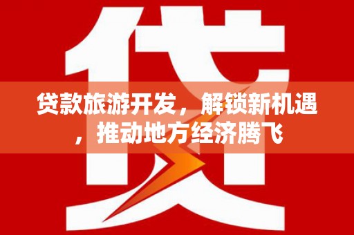 周村贷款旅游开发，解锁新机遇，推动地方经济腾飞