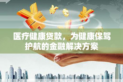 周村医疗健康贷款，为健康保驾护航的金融解决方案