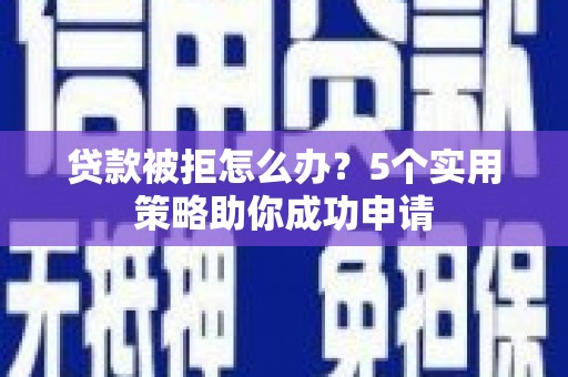 周村贷款被拒怎么办？5个实用策略助你成功申请