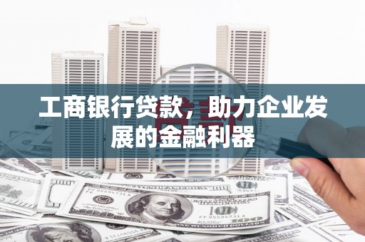 周村工商银行贷款，助力企业发展的金融利器