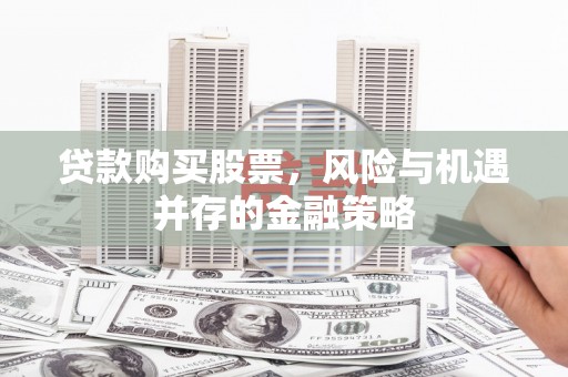周村贷款购买股票，风险与机遇并存的金融策略