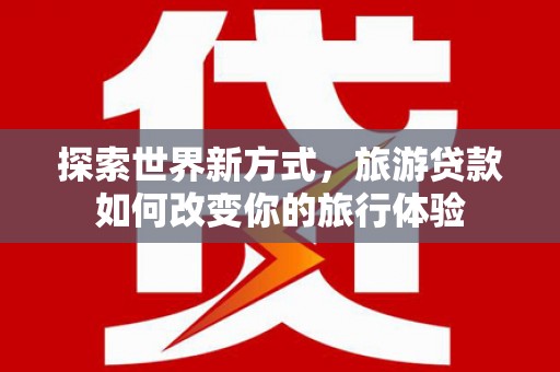 周村探索世界新方式，旅游贷款如何改变你的旅行体验