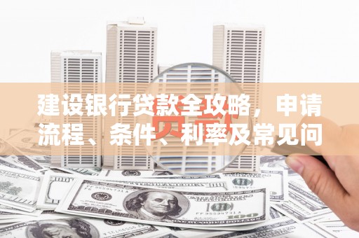 周村建设银行贷款全攻略，申请流程、条件、利率及常见问题解答