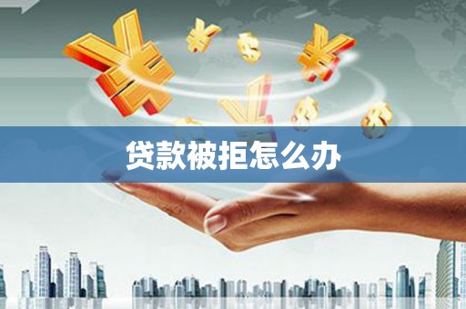 周村贷款被拒怎么办