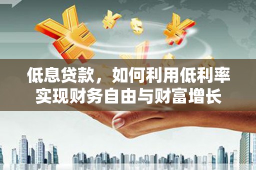 周村低息贷款，如何利用低利率实现财务自由与财富增长