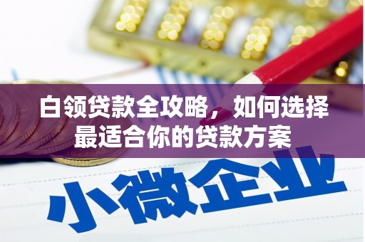 周村白领贷款全攻略，如何选择最适合你的贷款方案